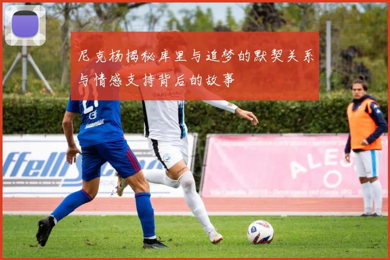 尼克杨揭秘库里与追梦的默契关系与情感支持背后的故事